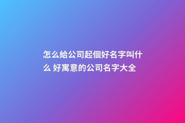 怎么給公司起個好名字叫什么 好寓意的公司名字大全-第1張-公司起名-玄機派